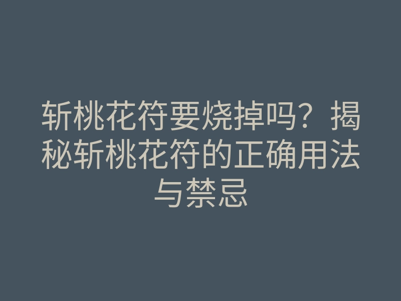 斩桃花符要烧掉吗？揭秘斩桃花符的正确用法与禁忌