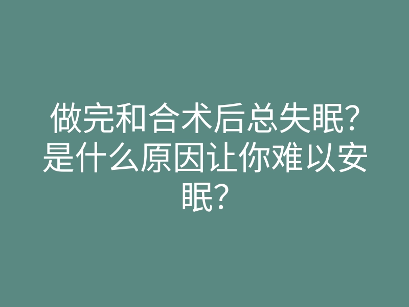 做完和合术后总失眠?是什么原因让你难以安眠?