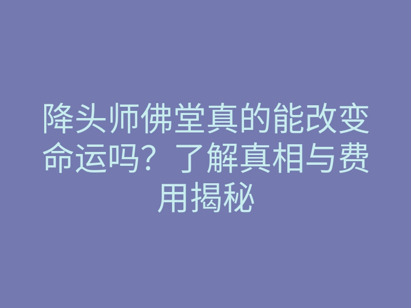 降头师佛堂真的能改变命运吗?了解真相与费用揭秘