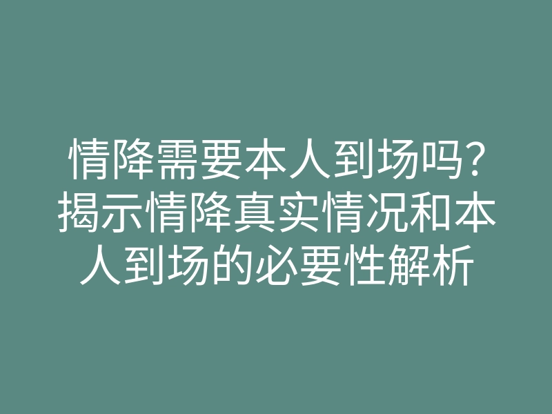 情降需要本人到场吗?揭示情降真实情况和本人到场的必要性解析