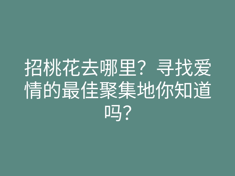 招桃花去哪里?寻找爱情的最佳聚集地你知道吗?