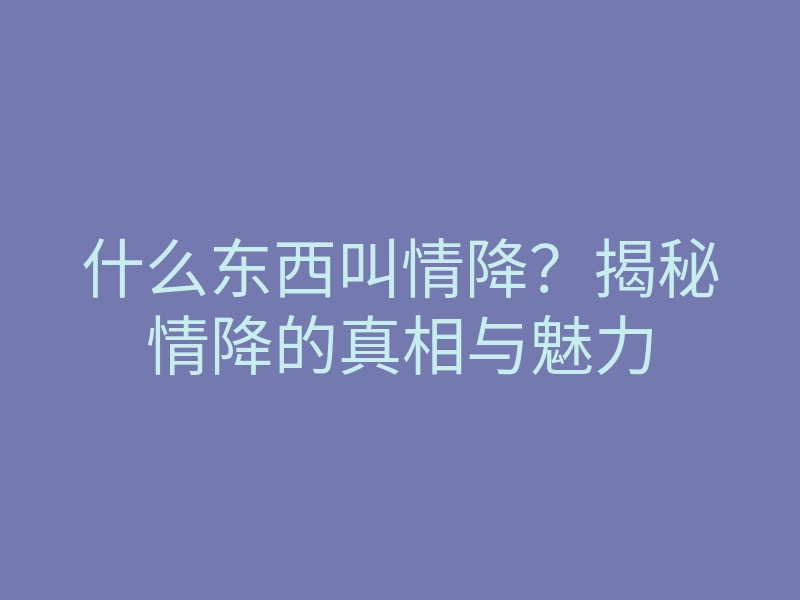 什么东西叫情降?揭秘情降的真相与魅力