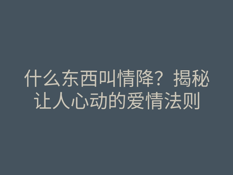什么东西叫情降？揭秘让人心动的爱情法则