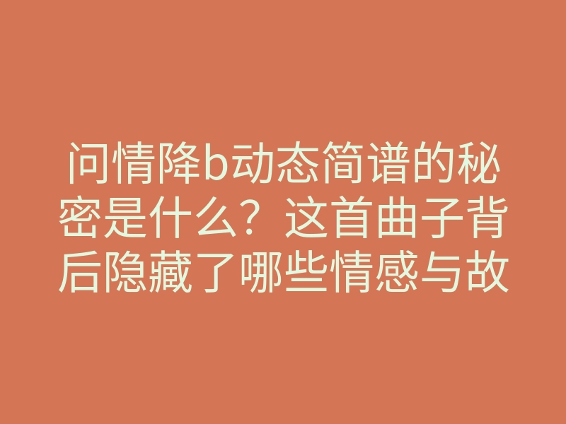 问情降b动态简谱的秘密是什么?这首曲子背后隐藏了哪些情感与故事?