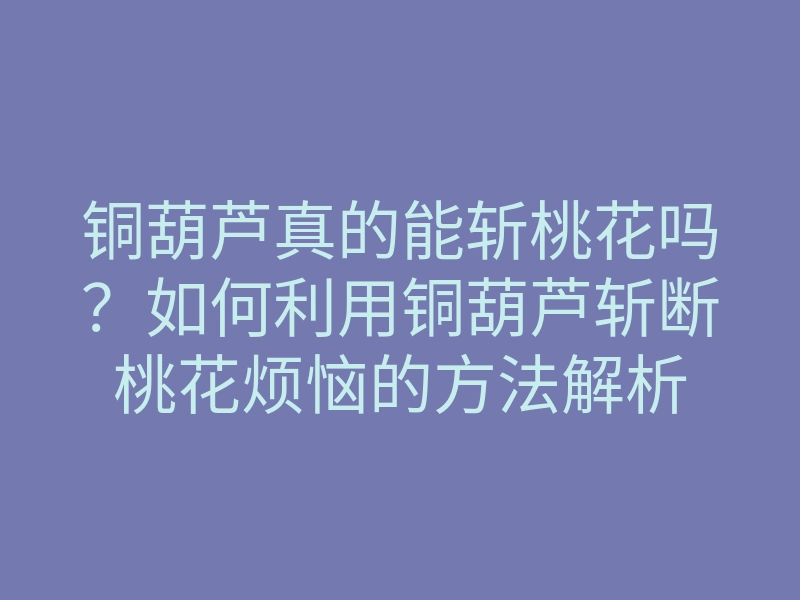 铜葫芦真的能斩桃花吗?如何利用铜葫芦斩断桃花烦恼的方法解析