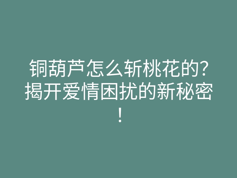 铜葫芦怎么斩桃花的?揭开爱情困扰的新秘密!