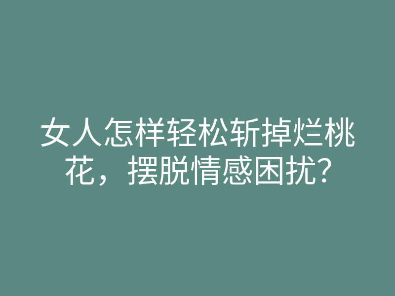 女人怎样轻松斩掉烂桃花,摆脱情感困扰?