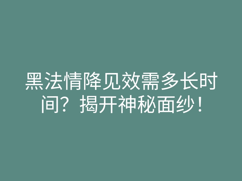 黑法情降见效需多长时间?揭开神秘面纱!