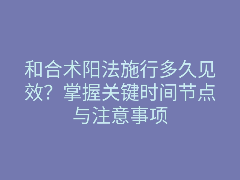 和合术阳法施行多久见效?掌握关键时间节点与注意事项