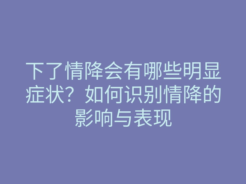 下了情降会有哪些明显症状?如何识别情降的影响与表现