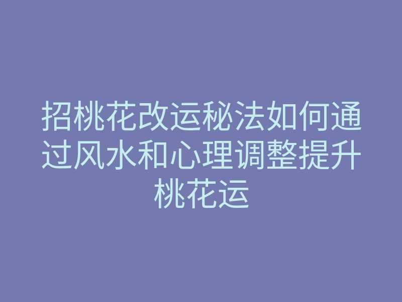 招桃花改运秘法如何通过风水和心理调整提升桃花运