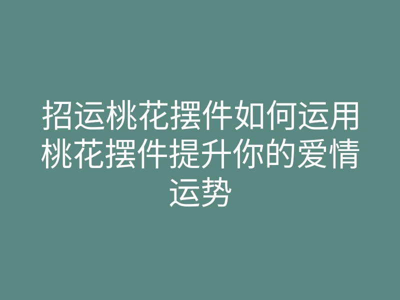 招运桃花摆件如何运用桃花摆件提升你的爱情运势
