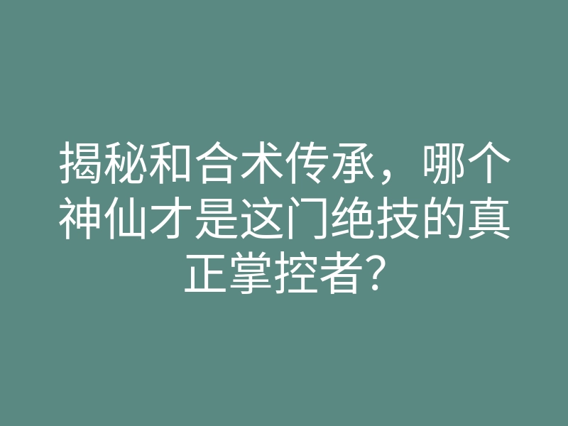 揭秘和合术传承,哪个神仙才是这门绝技的真正掌控者?