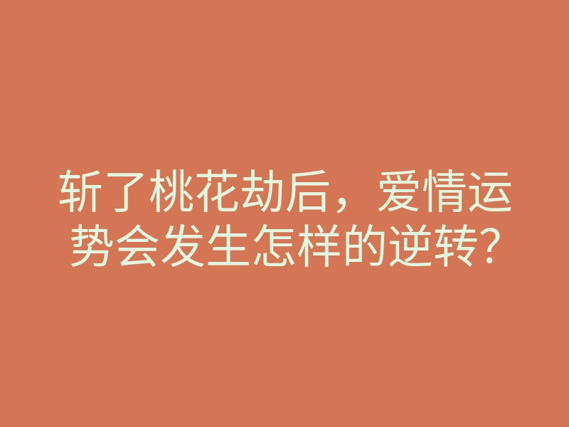 斩了桃花劫后，爱情运势会发生怎样的逆转？