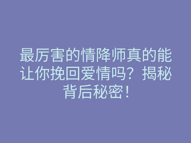 最厉害的情降师真的能让你挽回爱情吗?揭秘背后秘密!