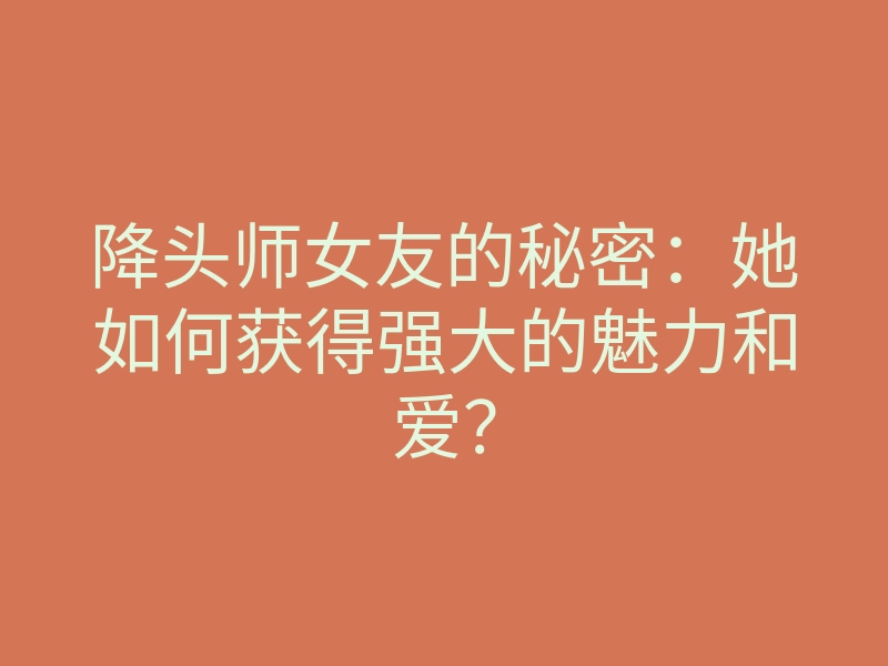 降头师女友的秘密:她如何获得强大的魅力和爱?