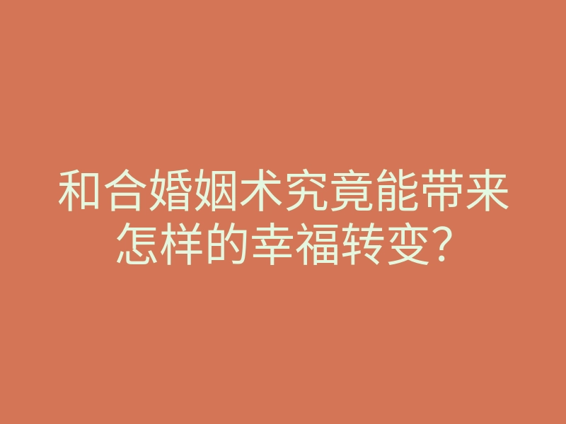 和合婚姻术究竟能带来怎样的幸福转变？