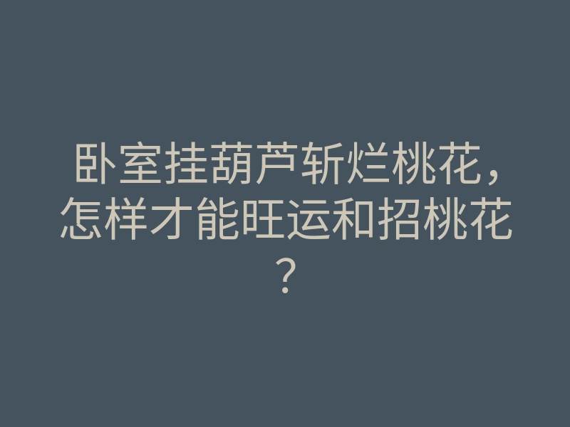 卧室挂葫芦斩烂桃花,怎样才能旺运和招桃花?