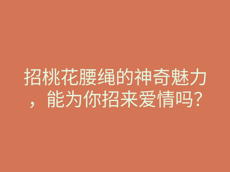 招桃花腰绳的神奇魅力,能为你招来爱情吗?