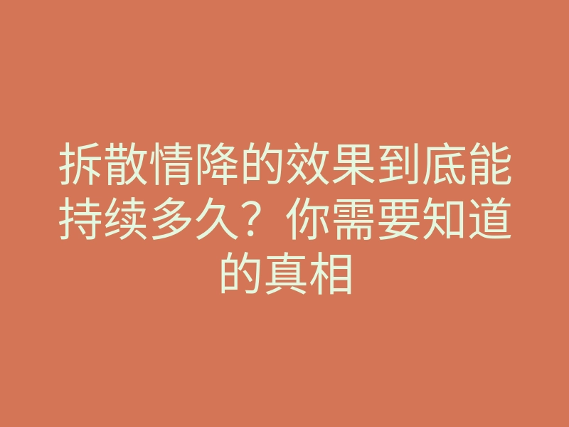 拆散情降的效果到底能持续多久?你需要知道的真相