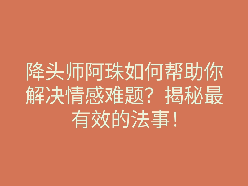 降头师阿珠如何帮助你解决情感难题?揭秘最有效的法事!