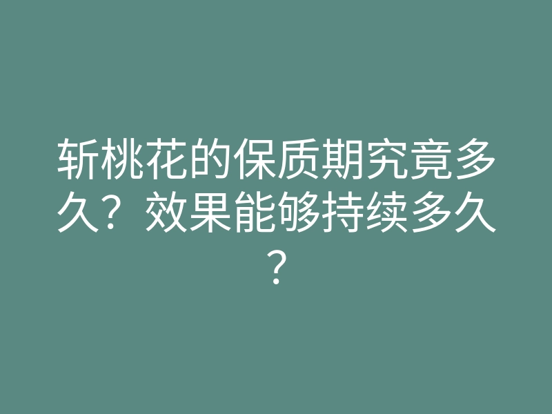 斩桃花的保质期究竟多久?效果能够持续多久?