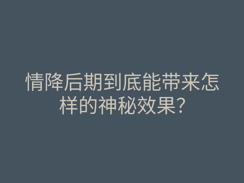 情降后期到底能带来怎样的神秘效果?