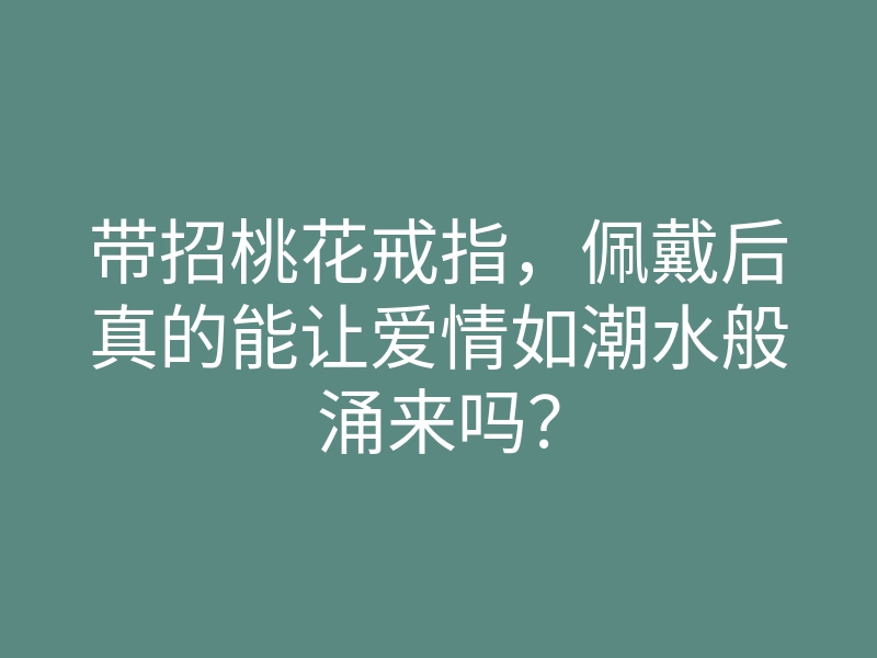 带招桃花戒指,佩戴后真的能让爱情如潮水般涌来吗?