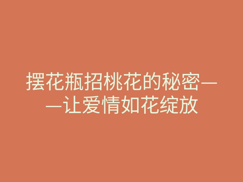 摆花瓶招桃花的秘密——让爱情如花绽放