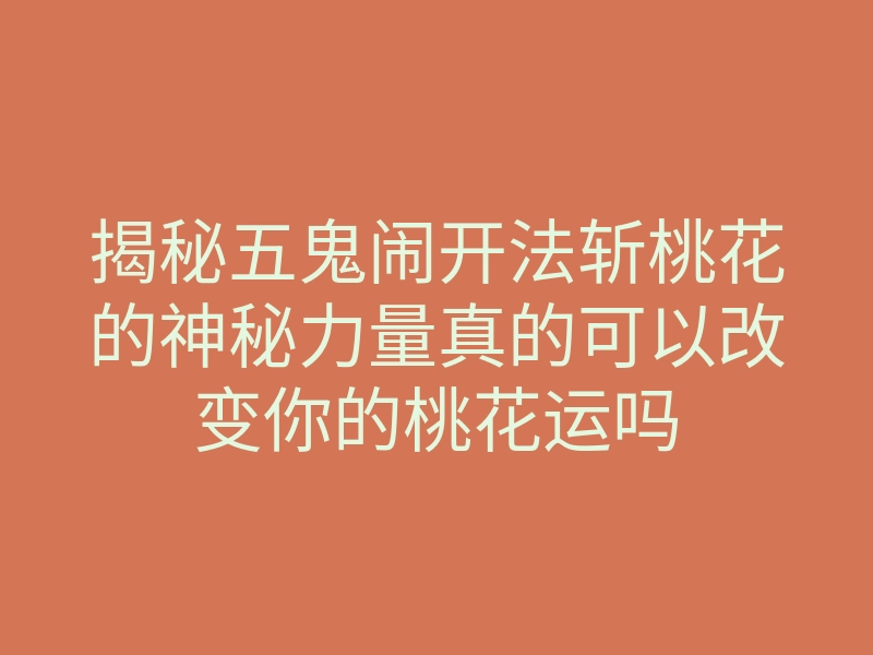 揭秘五鬼闹开法斩桃花的神秘力量真的可以改变你的桃花运吗