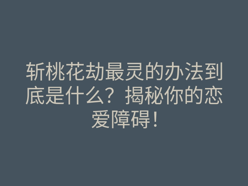 斩桃花劫最灵的办法到底是什么?揭秘你的恋爱障碍!