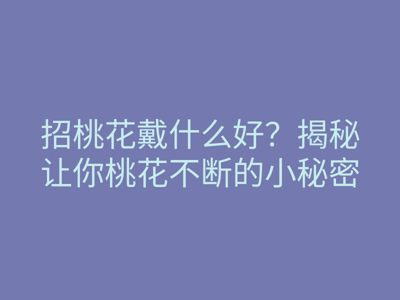招桃花戴什么好？揭秘让你桃花不断的小秘密