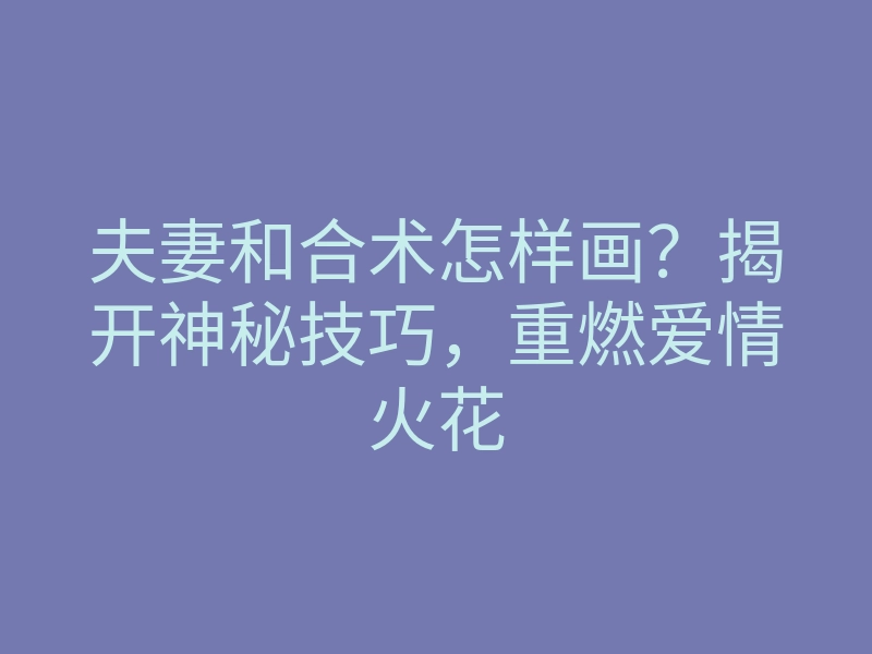 夫妻和合术怎样画？揭开神秘技巧，重燃爱情火花