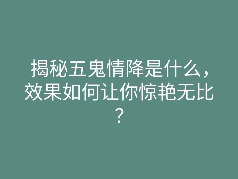 揭秘五鬼情降是什么,效果如何让你惊艳无比?