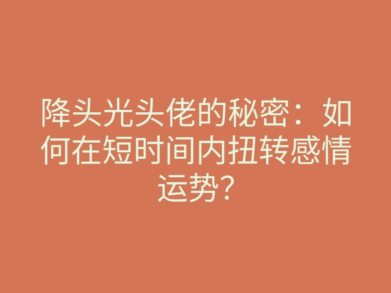 降头光头佬的秘密:如何在短时间内扭转感情运势?