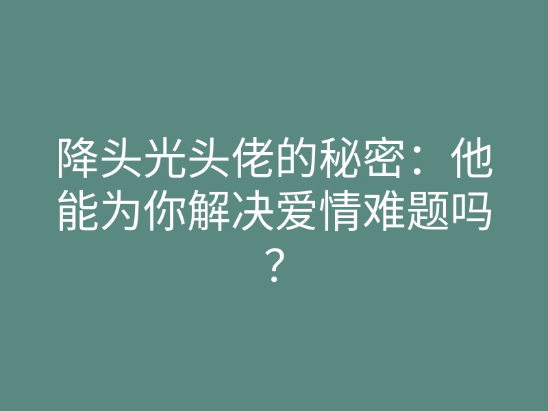 降头光头佬的秘密:他能为你解决爱情难题吗?