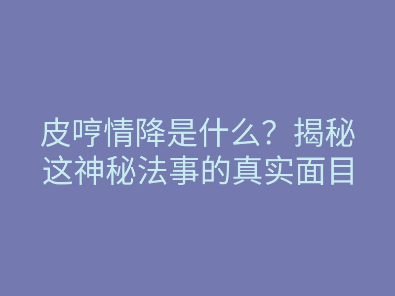 皮哼情降是什么?揭秘这神秘法事的真实面目