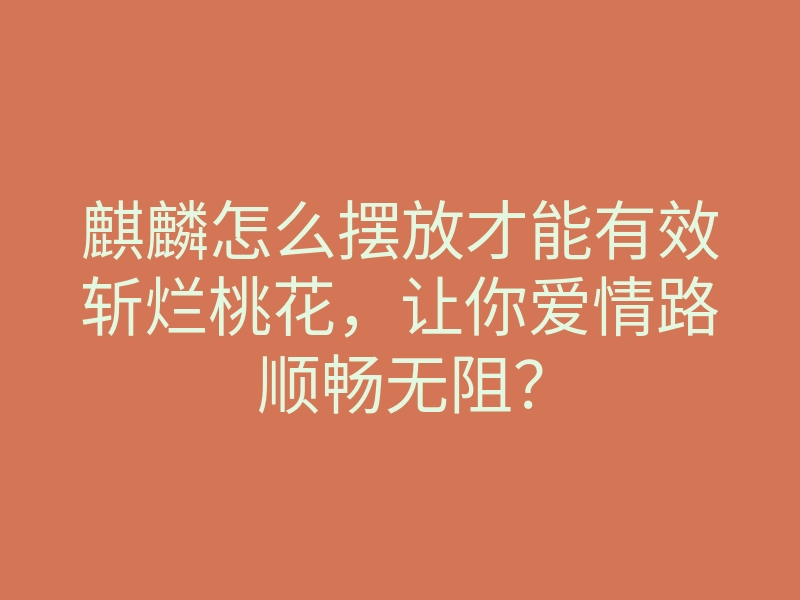 麒麟怎么摆放才能有效斩烂桃花,让你爱情路顺畅无阻?