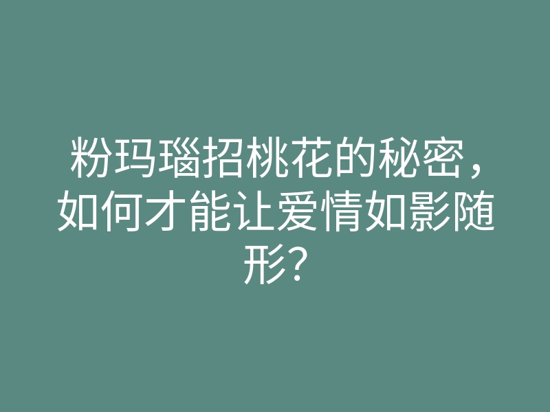 粉玛瑙招桃花的秘密,如何才能让爱情如影随形?