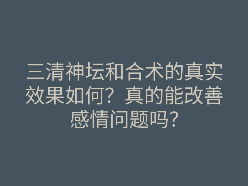 三清神坛和合术的真实效果如何?真的能改善感情问题吗?