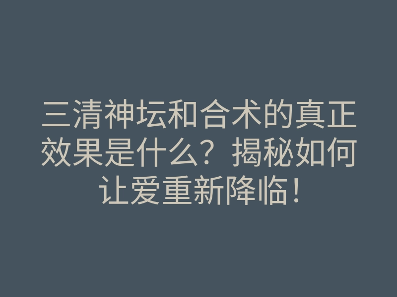 三清神坛和合术的真正效果是什么?揭秘如何让爱重新降临!