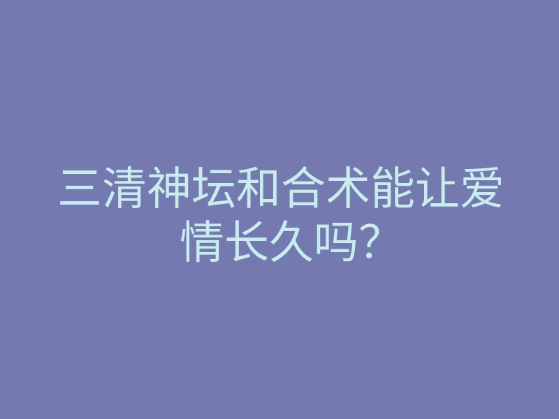 三清神坛和合术能让爱情长久吗?