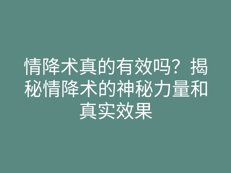 情降术真的有效吗?揭秘情降术的神秘力量和真实效果