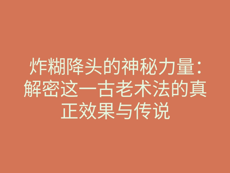 炸糊降头的神秘力量:解密这一古老术法的真正效果与传说