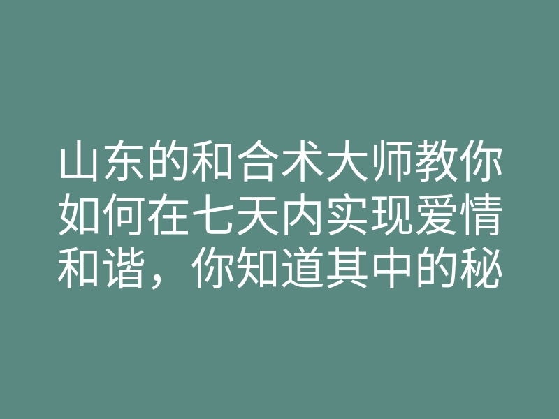 山东的和合术大师教你如何在七天内实现爱情和谐,你知道其中的秘诀吗?