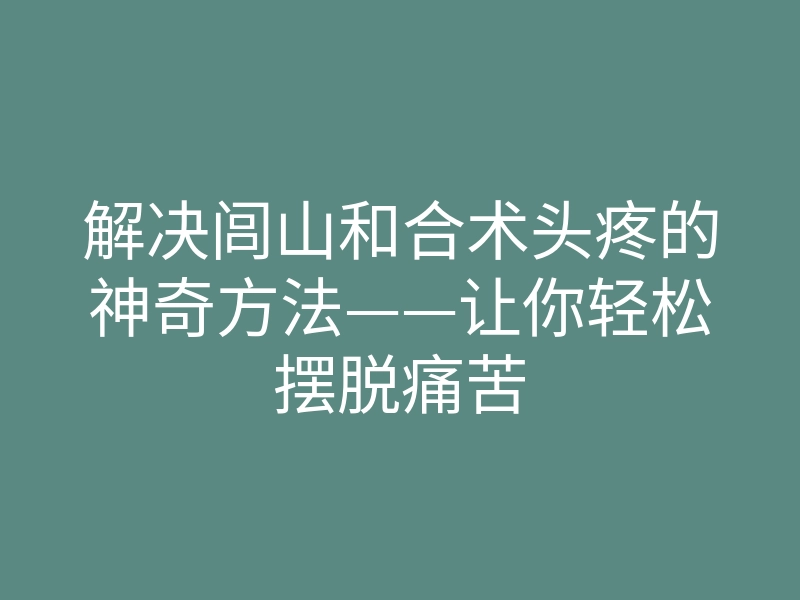 解决闾山和合术头疼的神奇方法——让你轻松摆脱痛苦