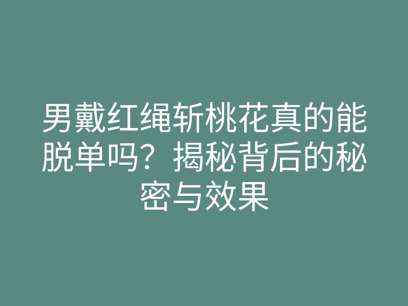 男戴红绳斩桃花真的能脱单吗？揭秘背后的秘密与效果