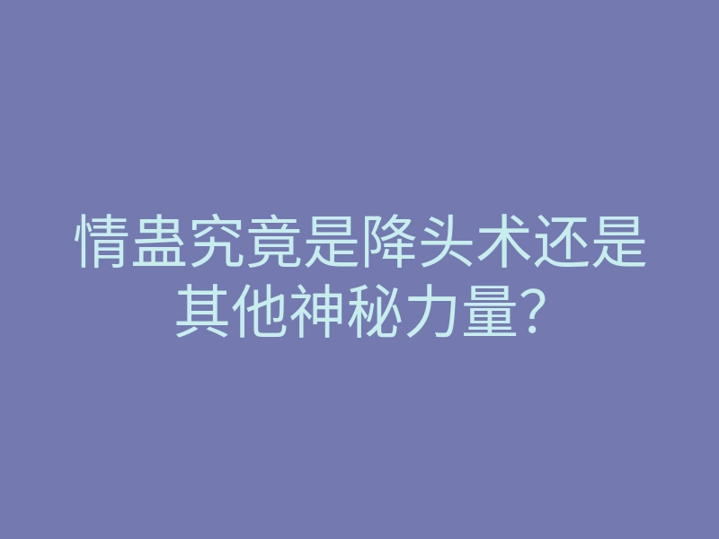 情蛊究竟是降头术还是其他神秘力量?