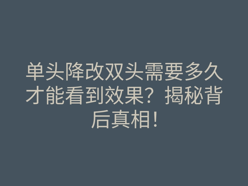 单头降改双头需要多久才能看到效果?揭秘背后真相!