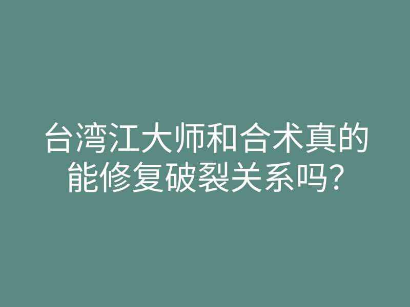 台湾江大师和合术真的能修复破裂关系吗?